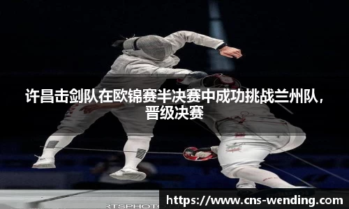 许昌击剑队在欧锦赛半决赛中成功挑战兰州队，晋级决赛