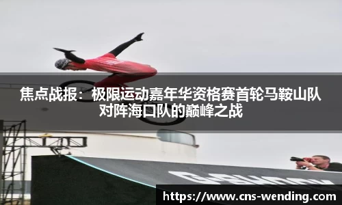 焦点战报：极限运动嘉年华资格赛首轮马鞍山队对阵海口队的巅峰之战