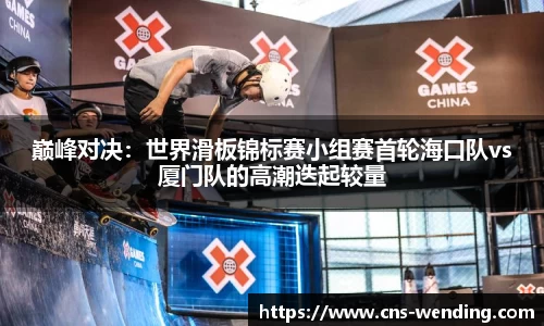 巅峰对决：世界滑板锦标赛小组赛首轮海口队vs厦门队的高潮迭起较量