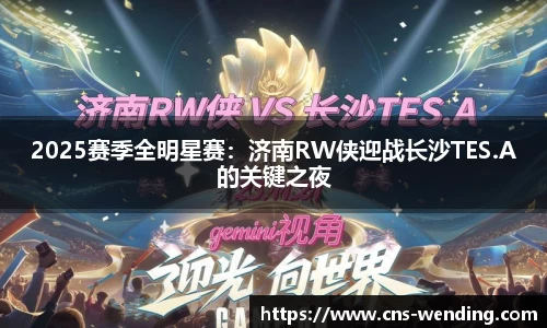 2025赛季全明星赛：济南RW侠迎战长沙TES.A的关键之夜