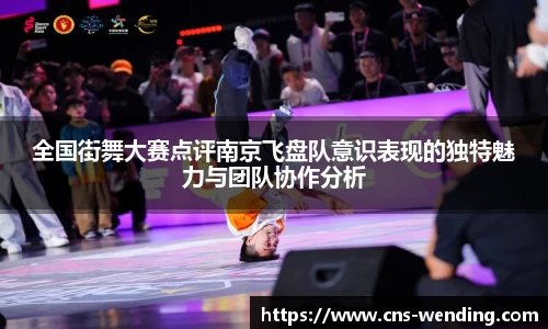 全国街舞大赛点评南京飞盘队意识表现的独特魅力与团队协作分析