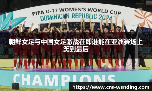 朝鲜女足与中国女足激战在即谁能在亚洲赛场上笑到最后